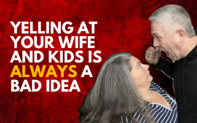 327: Yelling at Your Wife and Kids is ALWAYS a Bad Idea